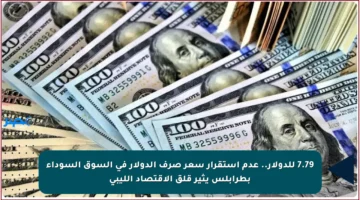 7.79 للدولار.. عدم استقرار سعر صرف الدولار في السوق السوداء بطرابلس يثير قلق الاقتصاد الليبي